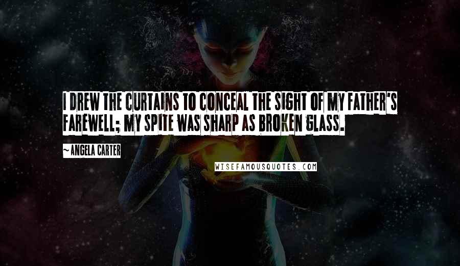 Angela Carter Quotes: I drew the curtains to conceal the sight of my father's farewell; my spite was sharp as broken glass.