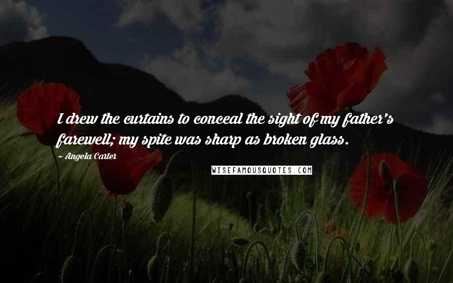 Angela Carter Quotes: I drew the curtains to conceal the sight of my father's farewell; my spite was sharp as broken glass.