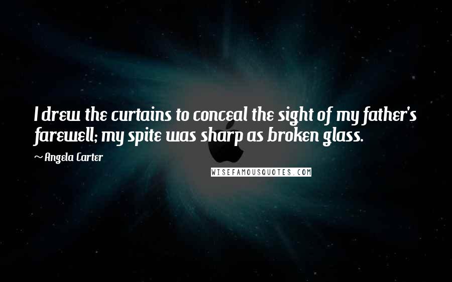 Angela Carter Quotes: I drew the curtains to conceal the sight of my father's farewell; my spite was sharp as broken glass.