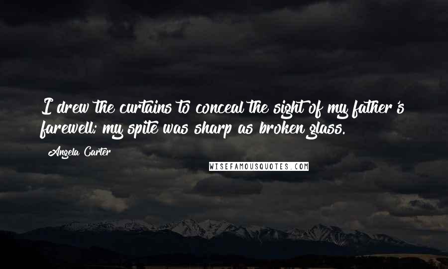 Angela Carter Quotes: I drew the curtains to conceal the sight of my father's farewell; my spite was sharp as broken glass.