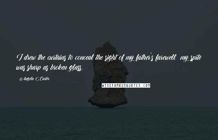 Angela Carter Quotes: I drew the curtains to conceal the sight of my father's farewell; my spite was sharp as broken glass.