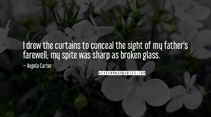 Angela Carter Quotes: I drew the curtains to conceal the sight of my father's farewell; my spite was sharp as broken glass.