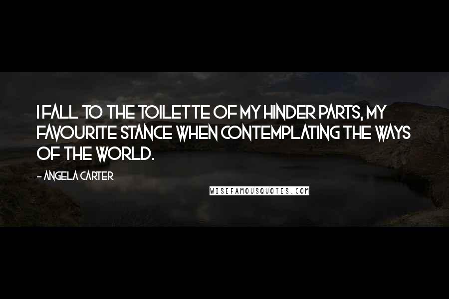 Angela Carter Quotes: I fall to the toilette of my hinder parts, my favourite stance when contemplating the ways of the world.