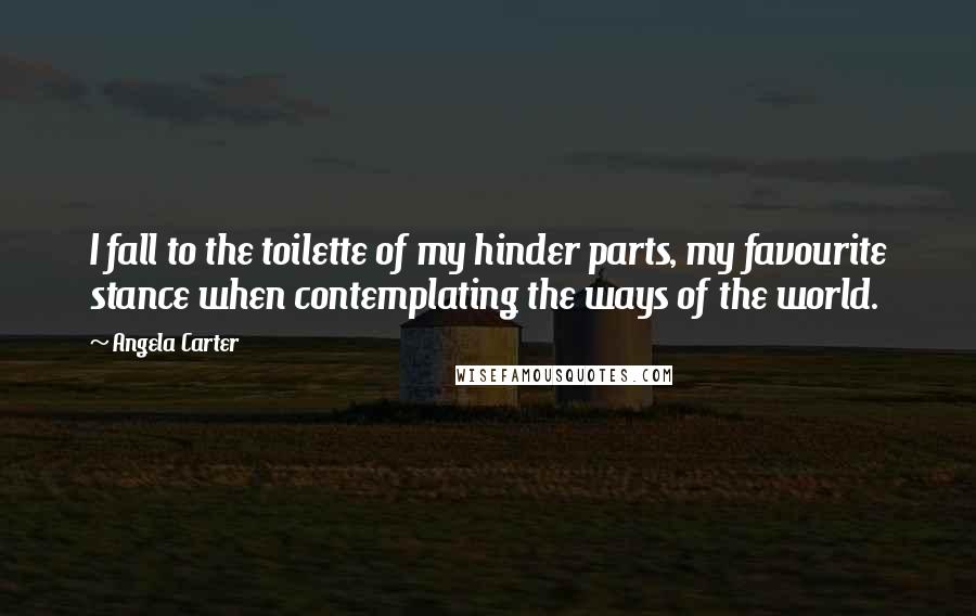 Angela Carter Quotes: I fall to the toilette of my hinder parts, my favourite stance when contemplating the ways of the world.