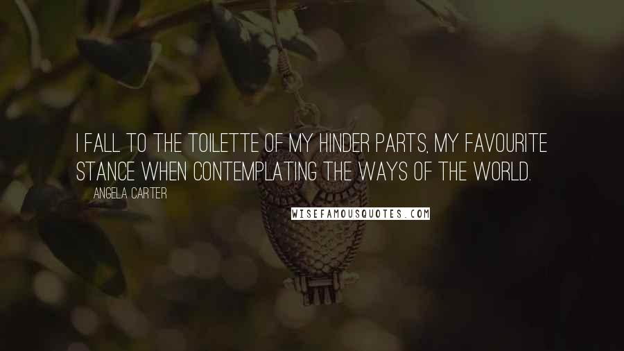 Angela Carter Quotes: I fall to the toilette of my hinder parts, my favourite stance when contemplating the ways of the world.