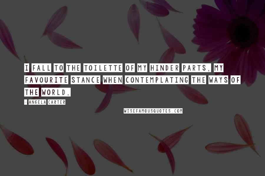 Angela Carter Quotes: I fall to the toilette of my hinder parts, my favourite stance when contemplating the ways of the world.