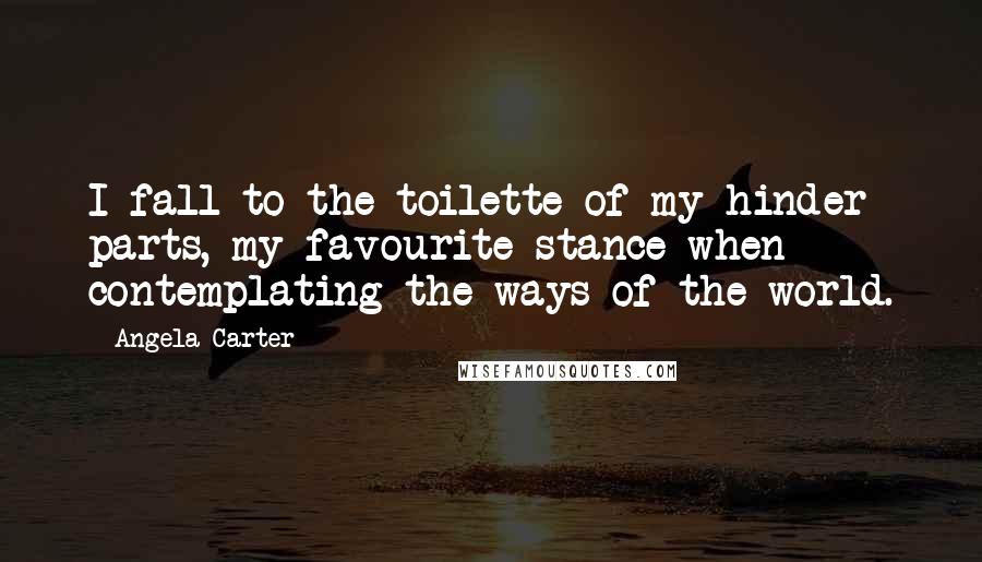 Angela Carter Quotes: I fall to the toilette of my hinder parts, my favourite stance when contemplating the ways of the world.