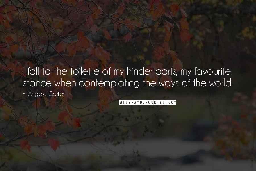 Angela Carter Quotes: I fall to the toilette of my hinder parts, my favourite stance when contemplating the ways of the world.