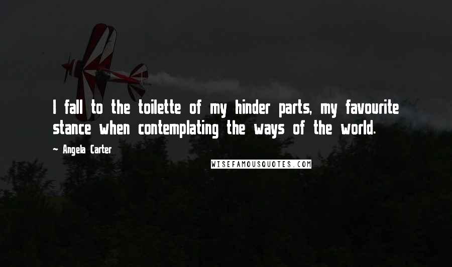 Angela Carter Quotes: I fall to the toilette of my hinder parts, my favourite stance when contemplating the ways of the world.