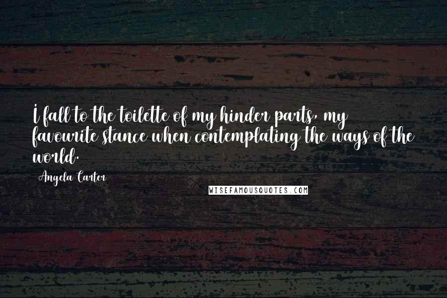 Angela Carter Quotes: I fall to the toilette of my hinder parts, my favourite stance when contemplating the ways of the world.