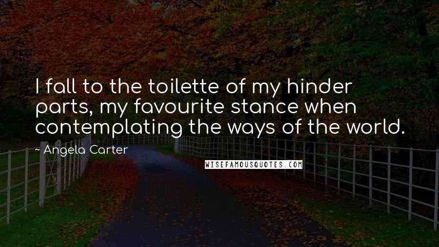 Angela Carter Quotes: I fall to the toilette of my hinder parts, my favourite stance when contemplating the ways of the world.