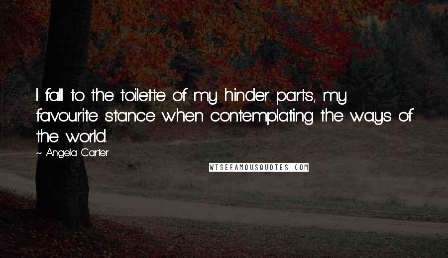 Angela Carter Quotes: I fall to the toilette of my hinder parts, my favourite stance when contemplating the ways of the world.