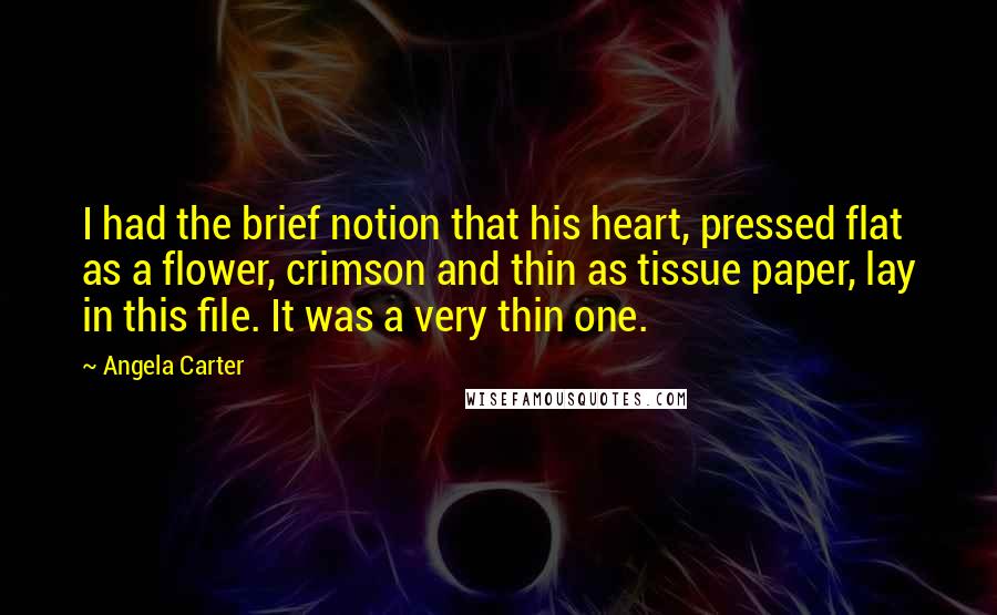 Angela Carter Quotes: I had the brief notion that his heart, pressed flat as a flower, crimson and thin as tissue paper, lay in this file. It was a very thin one.