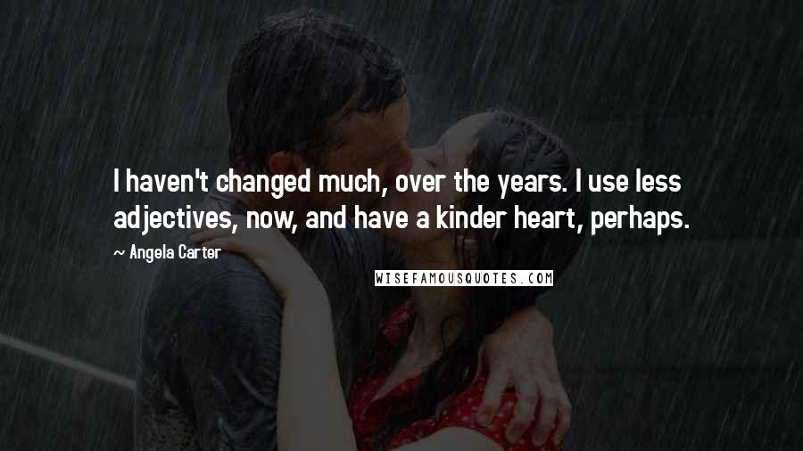 Angela Carter Quotes: I haven't changed much, over the years. I use less adjectives, now, and have a kinder heart, perhaps.