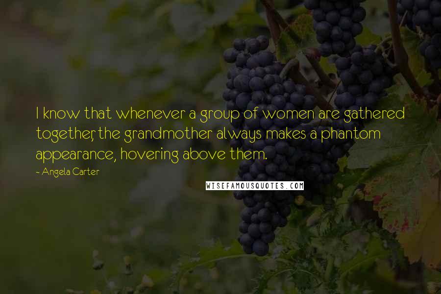 Angela Carter Quotes: I know that whenever a group of women are gathered together, the grandmother always makes a phantom appearance, hovering above them.