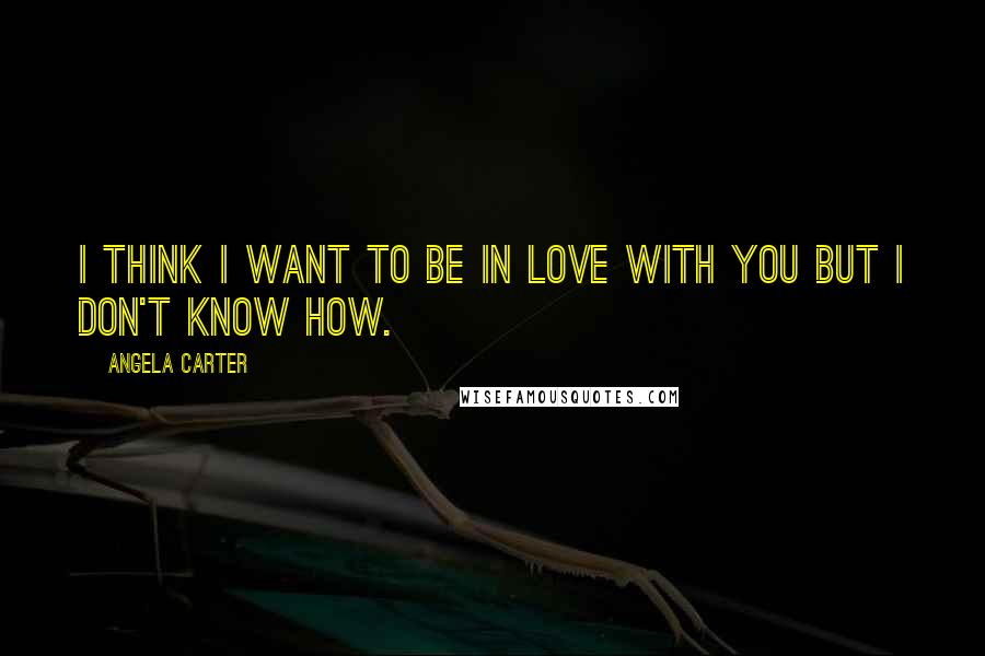 Angela Carter Quotes: I think I want to be in love with you but I don't know how.