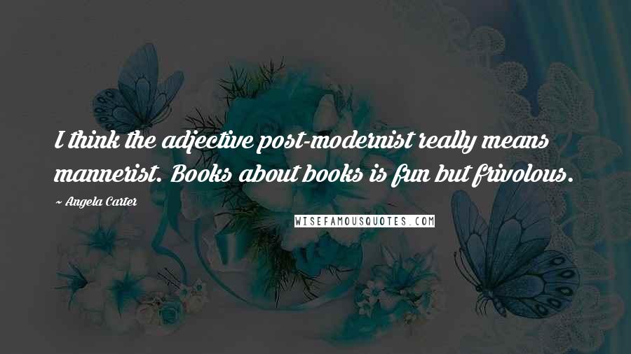 Angela Carter Quotes: I think the adjective post-modernist really means mannerist. Books about books is fun but frivolous.