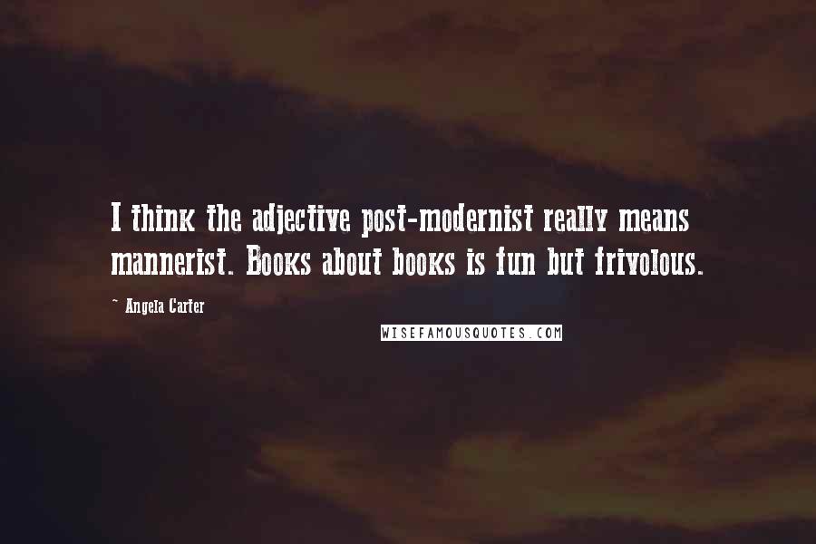 Angela Carter Quotes: I think the adjective post-modernist really means mannerist. Books about books is fun but frivolous.
