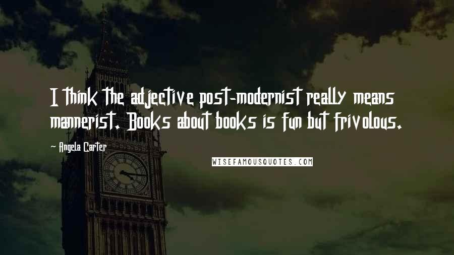 Angela Carter Quotes: I think the adjective post-modernist really means mannerist. Books about books is fun but frivolous.