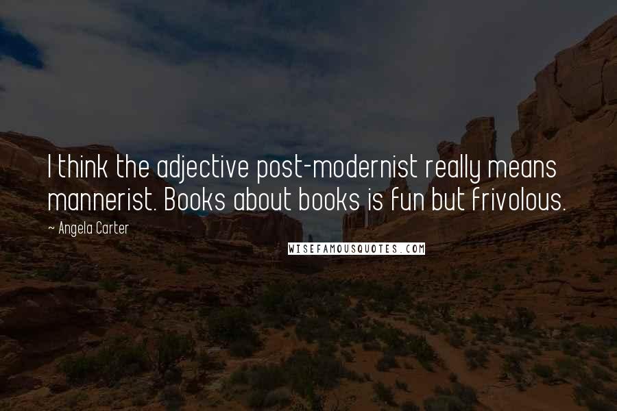 Angela Carter Quotes: I think the adjective post-modernist really means mannerist. Books about books is fun but frivolous.