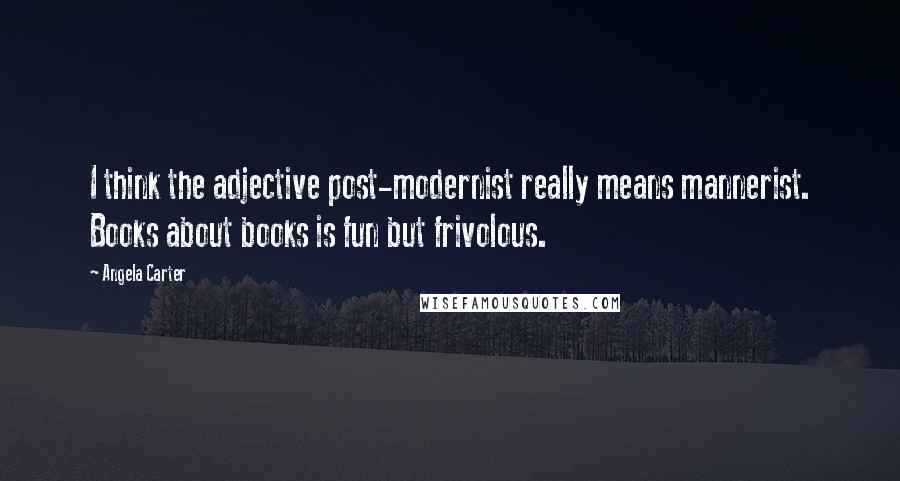 Angela Carter Quotes: I think the adjective post-modernist really means mannerist. Books about books is fun but frivolous.