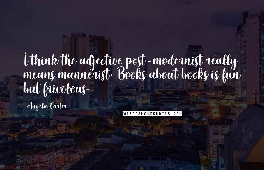Angela Carter Quotes: I think the adjective post-modernist really means mannerist. Books about books is fun but frivolous.