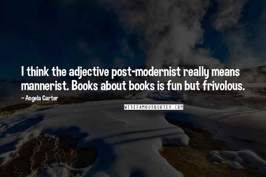 Angela Carter Quotes: I think the adjective post-modernist really means mannerist. Books about books is fun but frivolous.