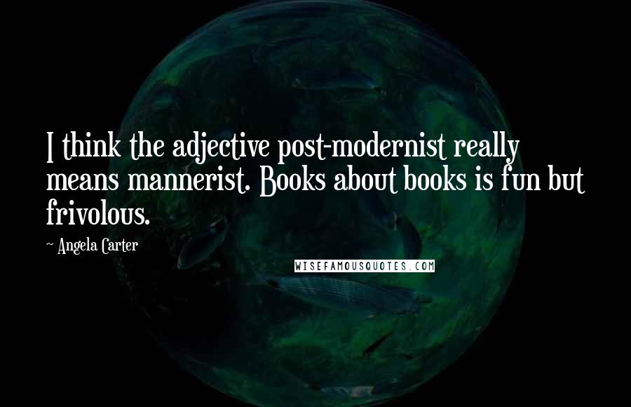 Angela Carter Quotes: I think the adjective post-modernist really means mannerist. Books about books is fun but frivolous.