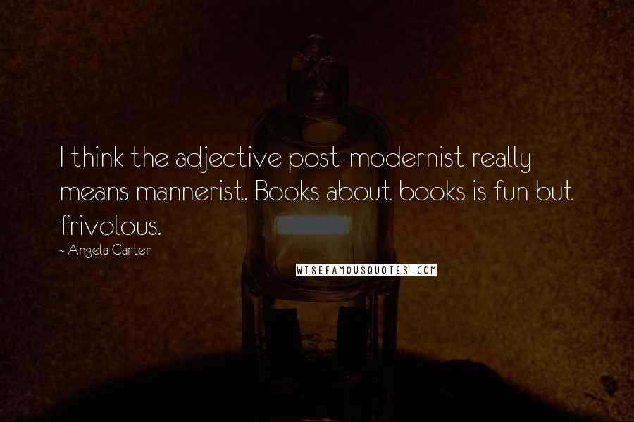 Angela Carter Quotes: I think the adjective post-modernist really means mannerist. Books about books is fun but frivolous.