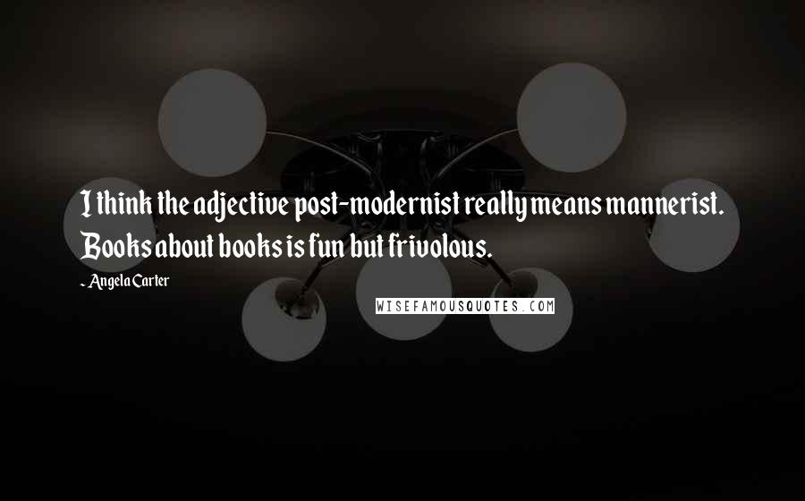 Angela Carter Quotes: I think the adjective post-modernist really means mannerist. Books about books is fun but frivolous.