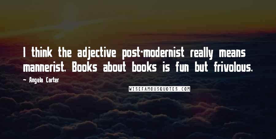Angela Carter Quotes: I think the adjective post-modernist really means mannerist. Books about books is fun but frivolous.