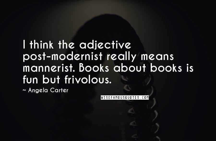 Angela Carter Quotes: I think the adjective post-modernist really means mannerist. Books about books is fun but frivolous.