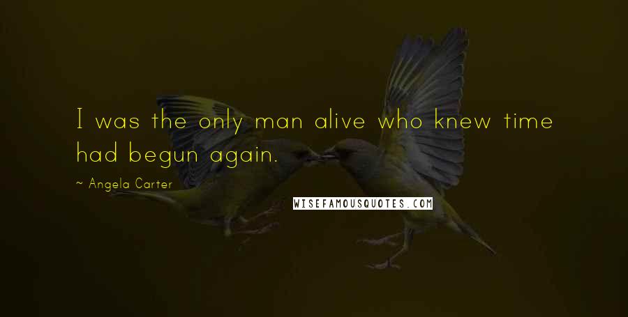 Angela Carter Quotes: I was the only man alive who knew time had begun again.