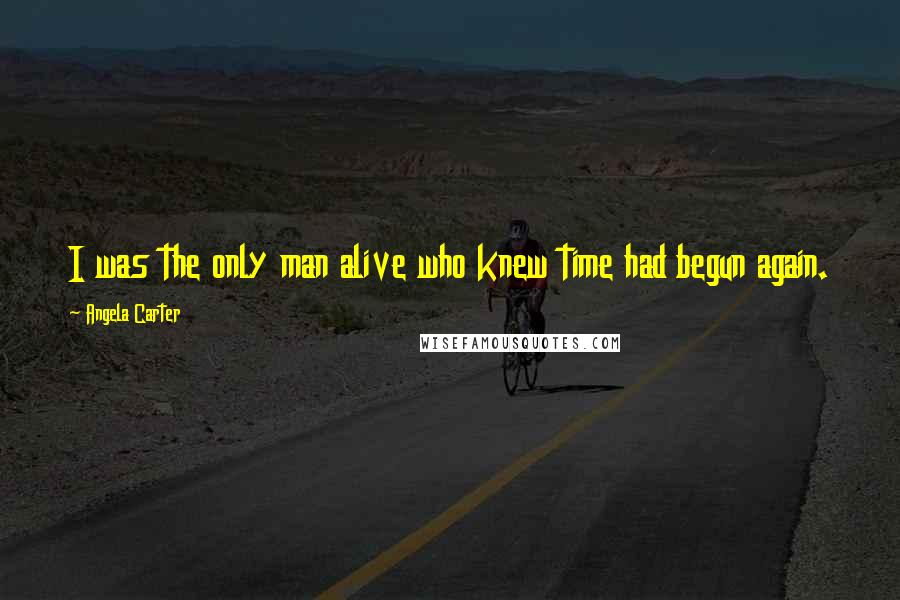 Angela Carter Quotes: I was the only man alive who knew time had begun again.