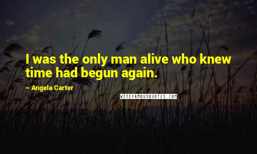 Angela Carter Quotes: I was the only man alive who knew time had begun again.
