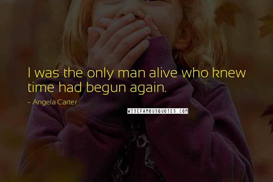 Angela Carter Quotes: I was the only man alive who knew time had begun again.