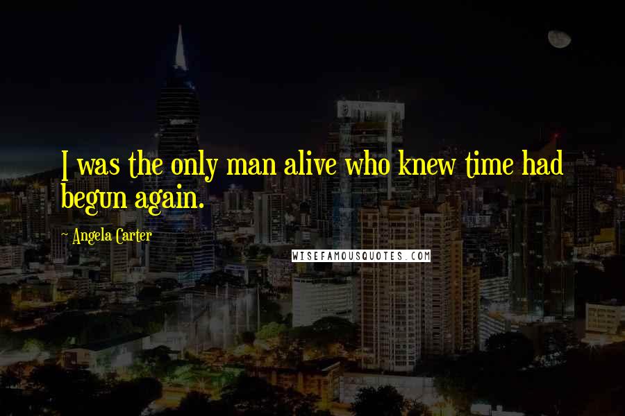Angela Carter Quotes: I was the only man alive who knew time had begun again.