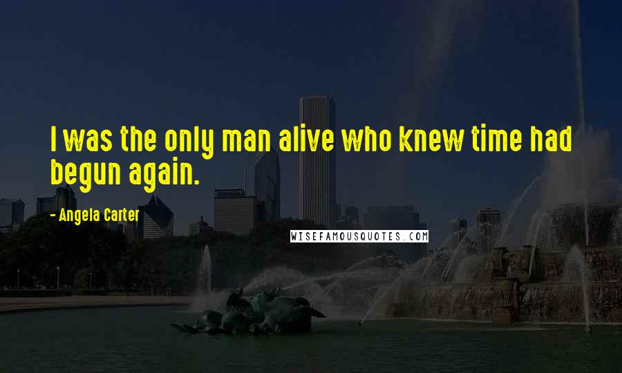 Angela Carter Quotes: I was the only man alive who knew time had begun again.