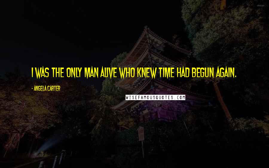 Angela Carter Quotes: I was the only man alive who knew time had begun again.