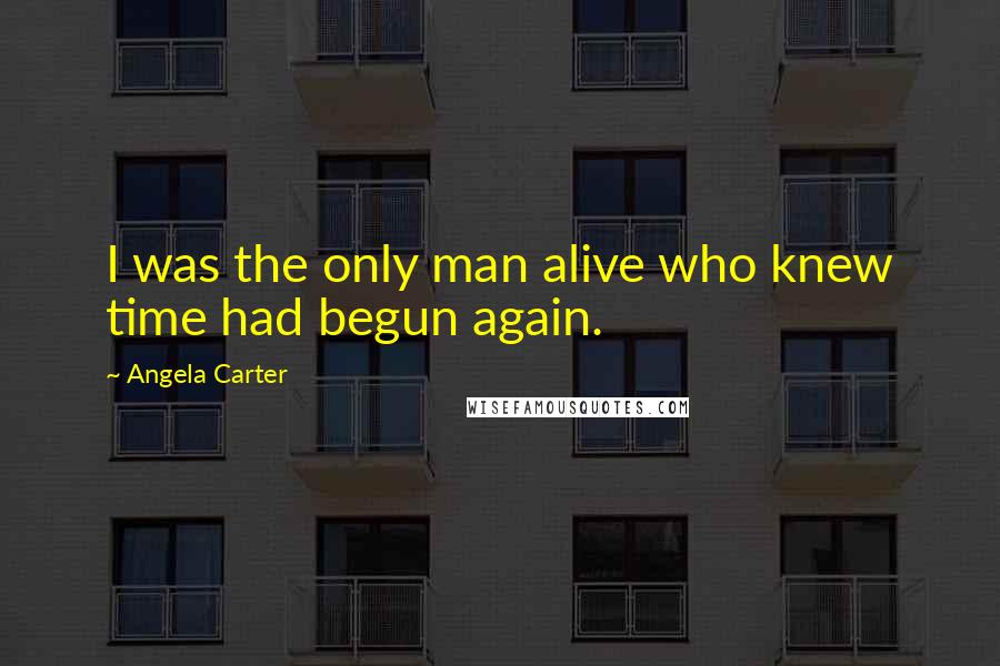 Angela Carter Quotes: I was the only man alive who knew time had begun again.