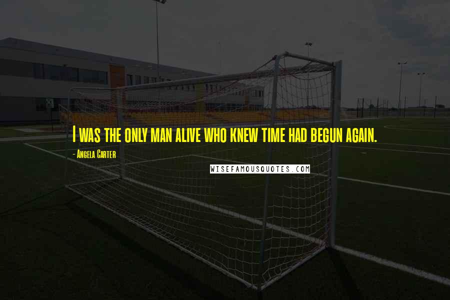 Angela Carter Quotes: I was the only man alive who knew time had begun again.