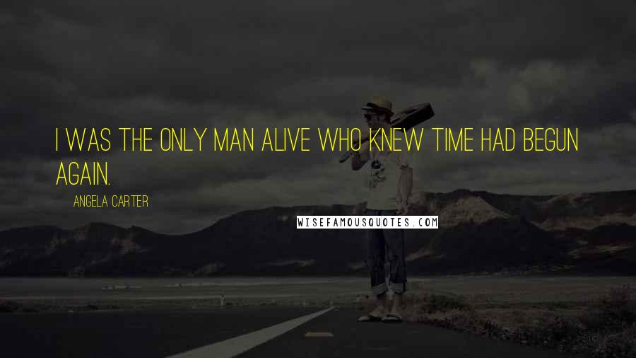 Angela Carter Quotes: I was the only man alive who knew time had begun again.
