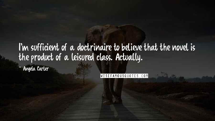 Angela Carter Quotes: I'm sufficient of a doctrinaire to believe that the novel is the product of a leisured class. Actually.