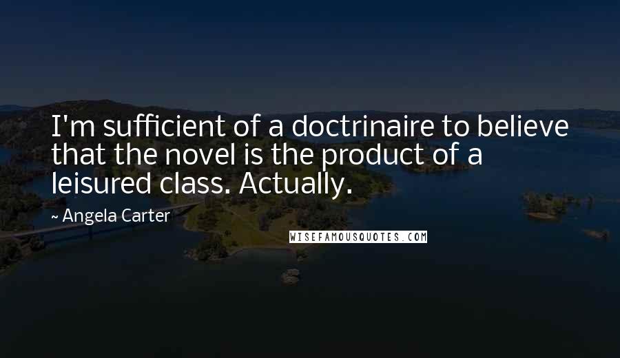 Angela Carter Quotes: I'm sufficient of a doctrinaire to believe that the novel is the product of a leisured class. Actually.