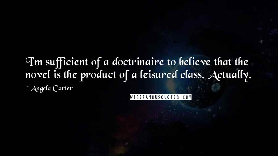 Angela Carter Quotes: I'm sufficient of a doctrinaire to believe that the novel is the product of a leisured class. Actually.