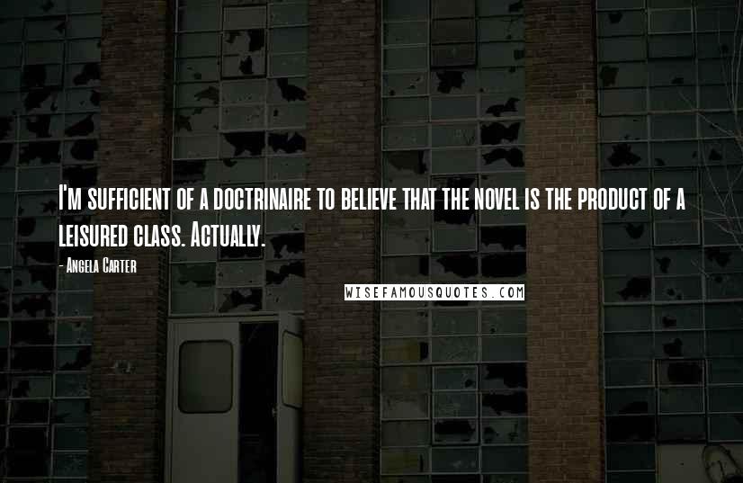Angela Carter Quotes: I'm sufficient of a doctrinaire to believe that the novel is the product of a leisured class. Actually.