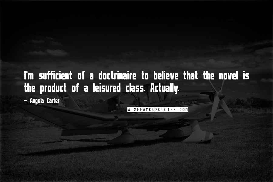 Angela Carter Quotes: I'm sufficient of a doctrinaire to believe that the novel is the product of a leisured class. Actually.