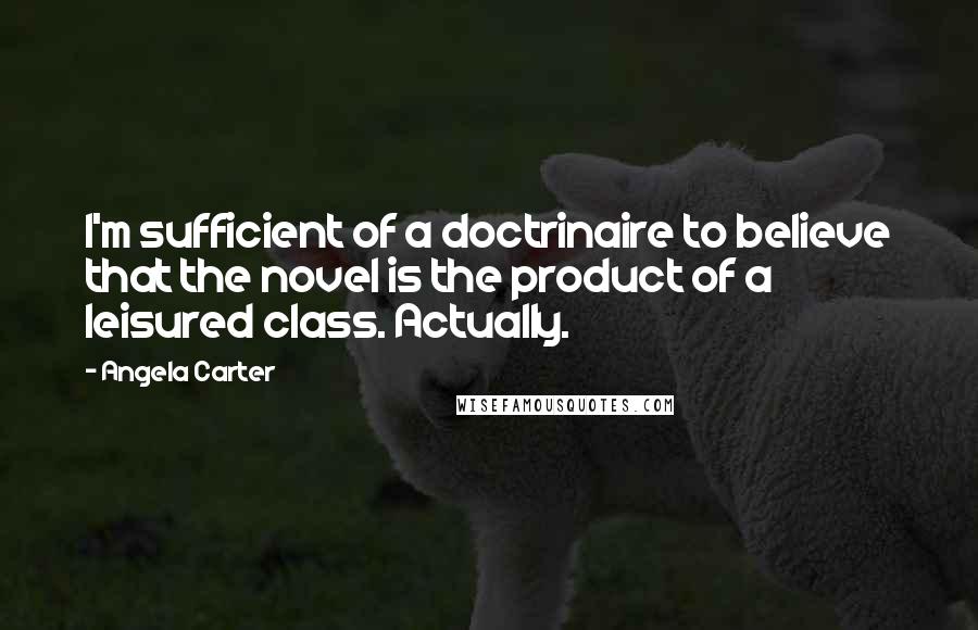 Angela Carter Quotes: I'm sufficient of a doctrinaire to believe that the novel is the product of a leisured class. Actually.