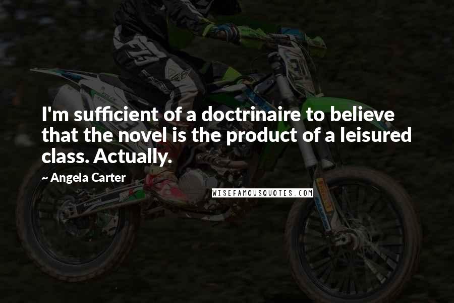 Angela Carter Quotes: I'm sufficient of a doctrinaire to believe that the novel is the product of a leisured class. Actually.