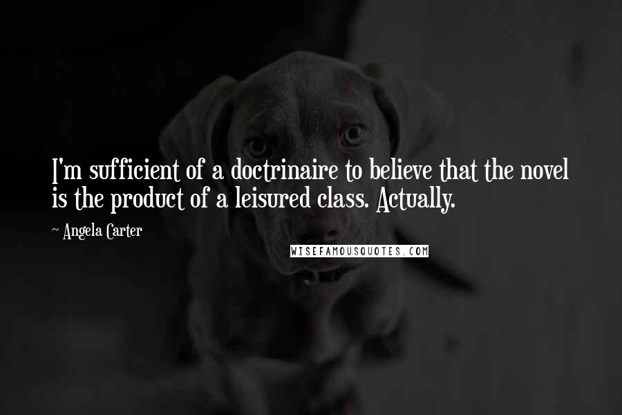 Angela Carter Quotes: I'm sufficient of a doctrinaire to believe that the novel is the product of a leisured class. Actually.